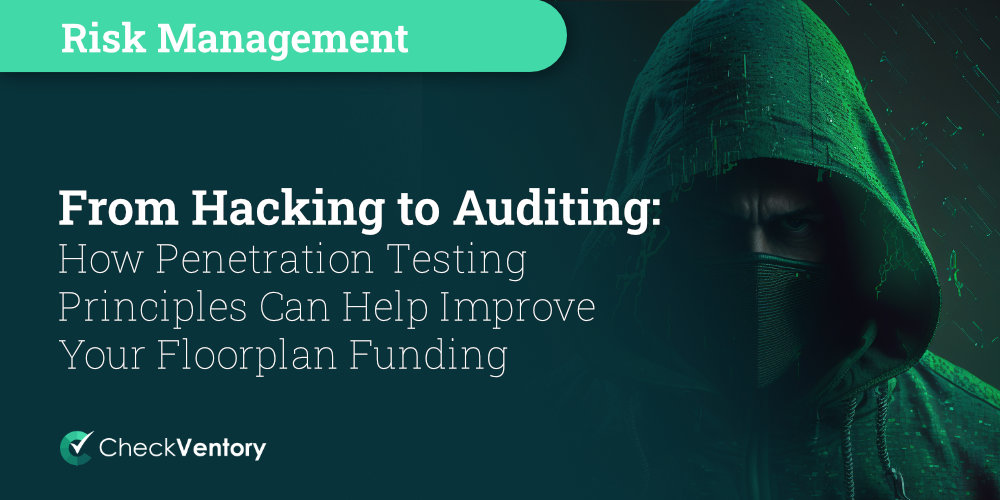 From Hacking to Auditing: How Penetration Testing Principles Can Help Improve Your Floorplan Funding